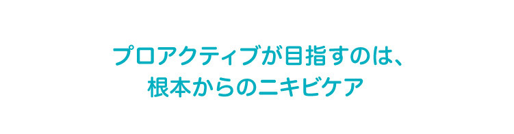 プロアクティブが目指すのは、根本からのニキビケア