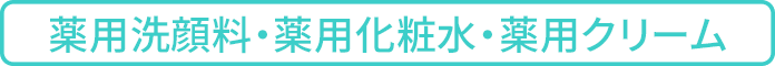 薬用洗顔料・薬用化粧水・薬用クリーム